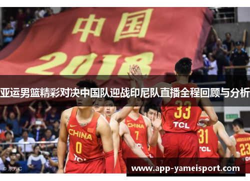亚运男篮精彩对决中国队迎战印尼队直播全程回顾与分析