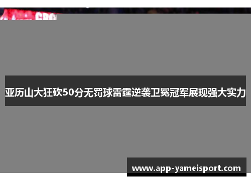 亚历山大狂砍50分无罚球雷霆逆袭卫冕冠军展现强大实力