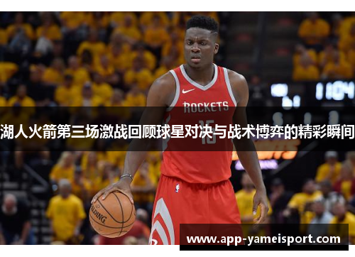 湖人火箭第三场激战回顾球星对决与战术博弈的精彩瞬间